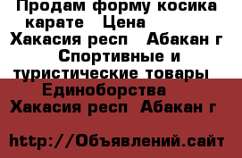 Продам форму косика карате › Цена ­ 3 500 - Хакасия респ., Абакан г. Спортивные и туристические товары » Единоборства   . Хакасия респ.,Абакан г.